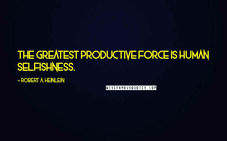 Robert A. Heinlein Quotes: The greatest productive force is human selfishness.