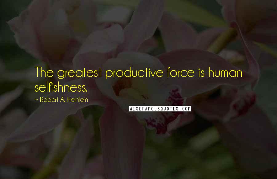 Robert A. Heinlein Quotes: The greatest productive force is human selfishness.