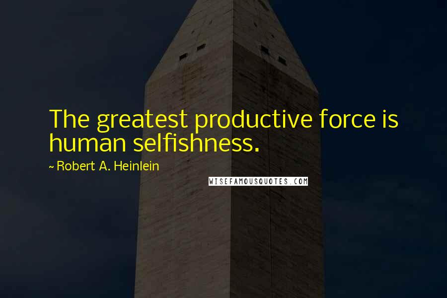 Robert A. Heinlein Quotes: The greatest productive force is human selfishness.