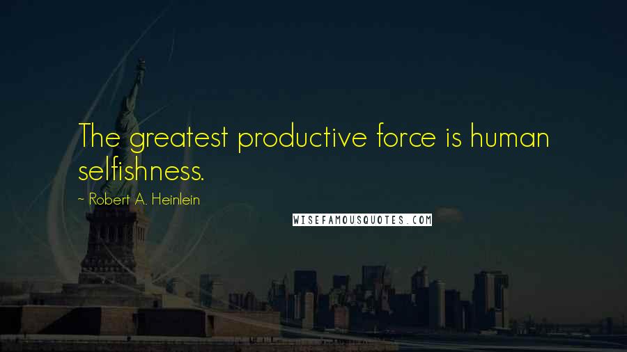 Robert A. Heinlein Quotes: The greatest productive force is human selfishness.