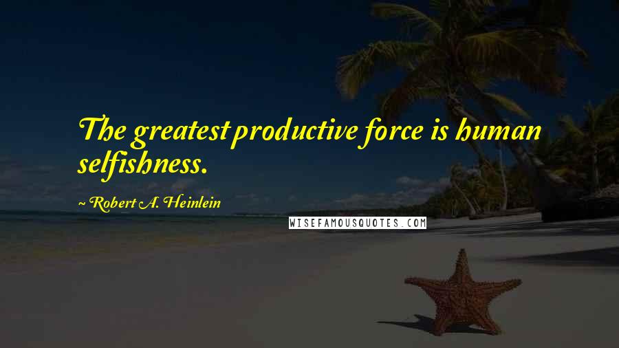 Robert A. Heinlein Quotes: The greatest productive force is human selfishness.