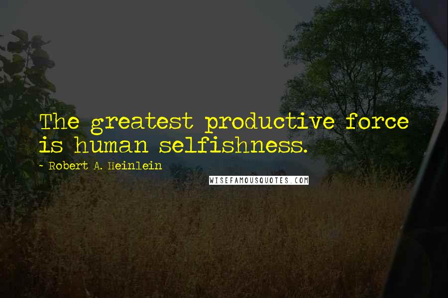 Robert A. Heinlein Quotes: The greatest productive force is human selfishness.