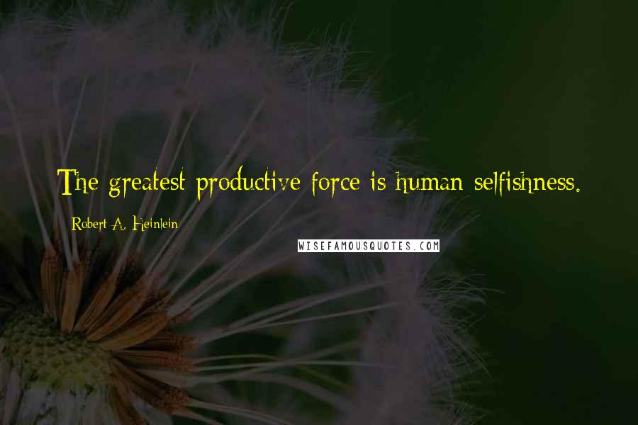 Robert A. Heinlein Quotes: The greatest productive force is human selfishness.