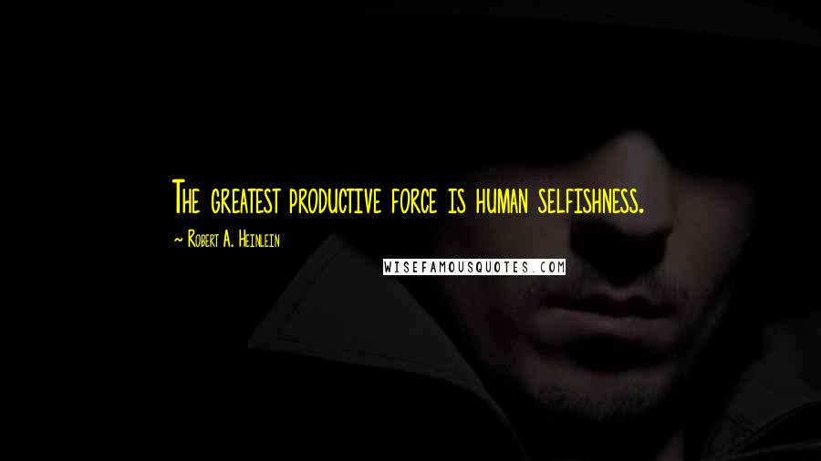 Robert A. Heinlein Quotes: The greatest productive force is human selfishness.