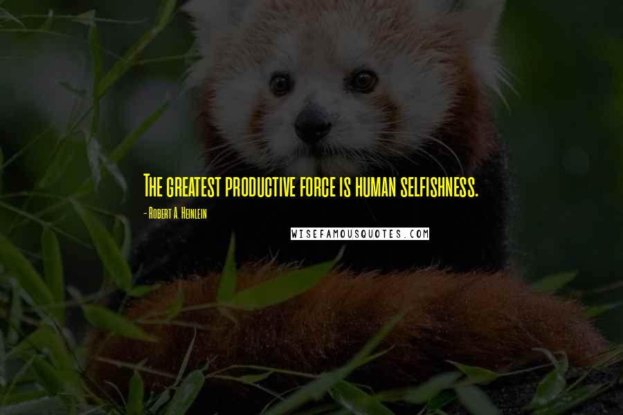 Robert A. Heinlein Quotes: The greatest productive force is human selfishness.