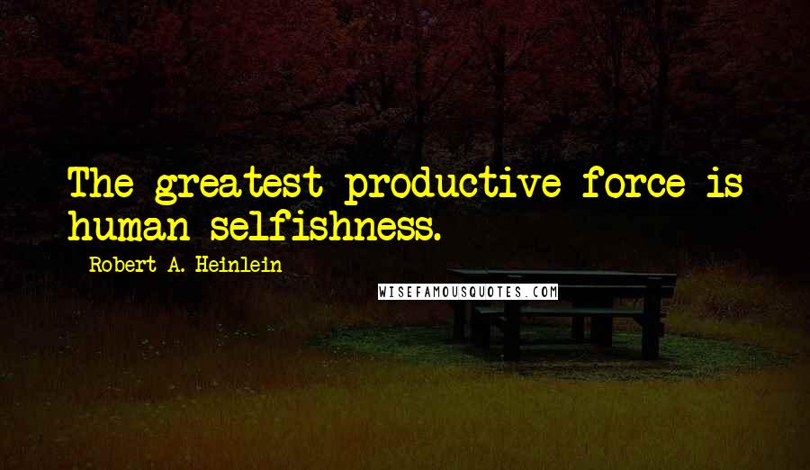 Robert A. Heinlein Quotes: The greatest productive force is human selfishness.
