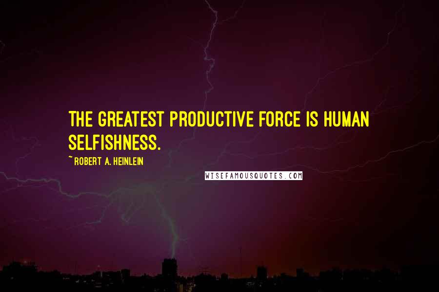 Robert A. Heinlein Quotes: The greatest productive force is human selfishness.