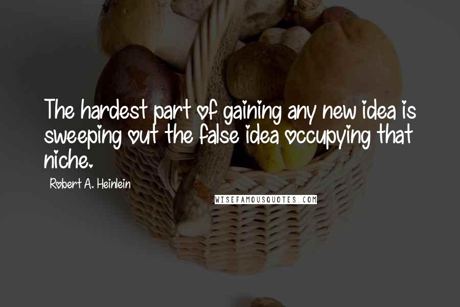 Robert A. Heinlein Quotes: The hardest part of gaining any new idea is sweeping out the false idea occupying that niche.