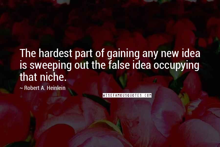 Robert A. Heinlein Quotes: The hardest part of gaining any new idea is sweeping out the false idea occupying that niche.