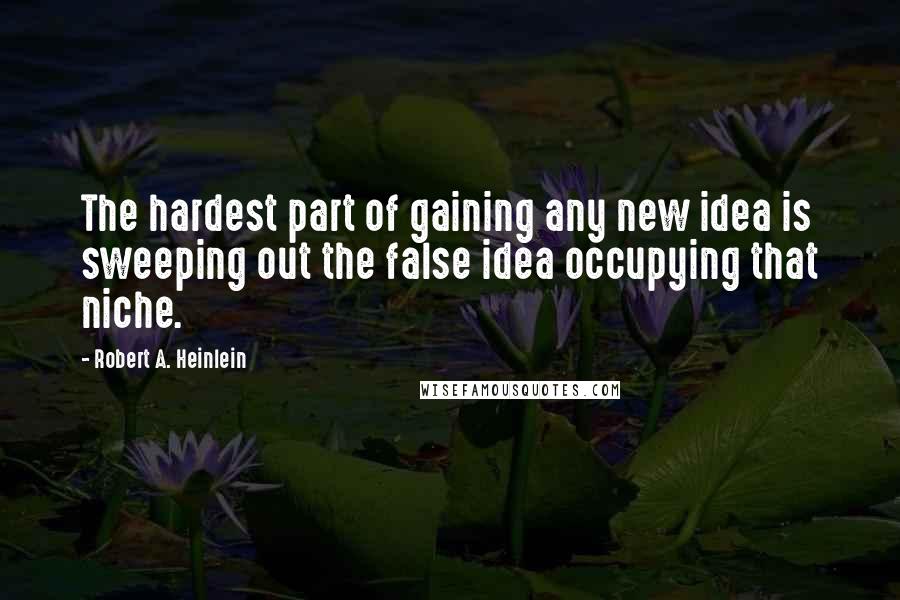 Robert A. Heinlein Quotes: The hardest part of gaining any new idea is sweeping out the false idea occupying that niche.