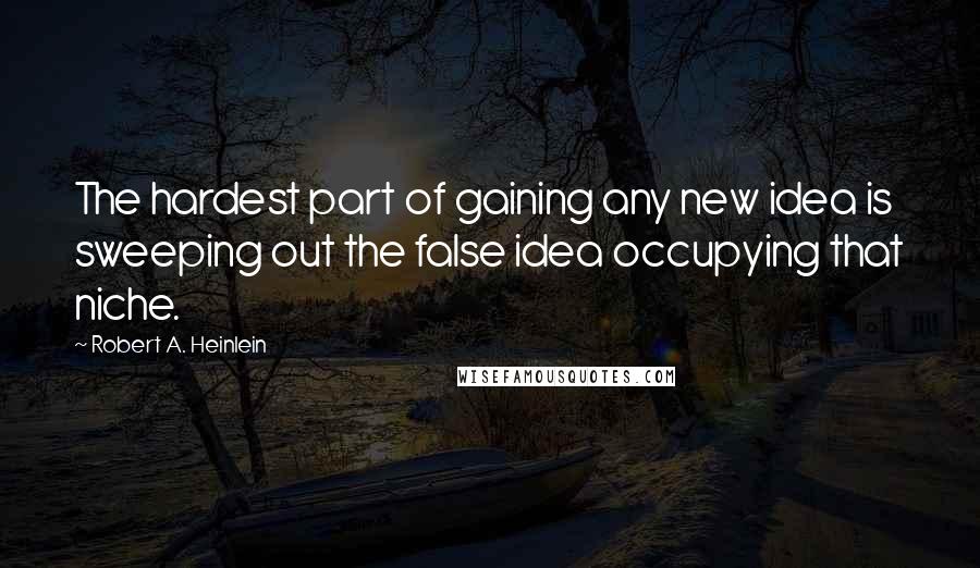 Robert A. Heinlein Quotes: The hardest part of gaining any new idea is sweeping out the false idea occupying that niche.