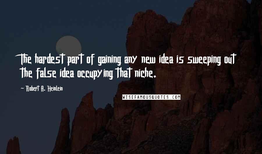 Robert A. Heinlein Quotes: The hardest part of gaining any new idea is sweeping out the false idea occupying that niche.