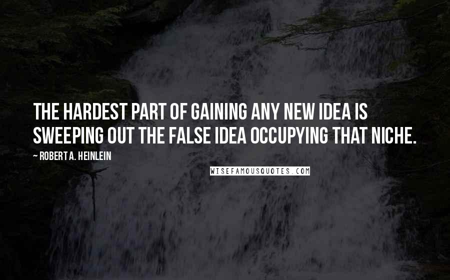 Robert A. Heinlein Quotes: The hardest part of gaining any new idea is sweeping out the false idea occupying that niche.