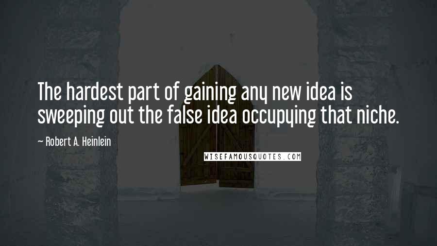 Robert A. Heinlein Quotes: The hardest part of gaining any new idea is sweeping out the false idea occupying that niche.