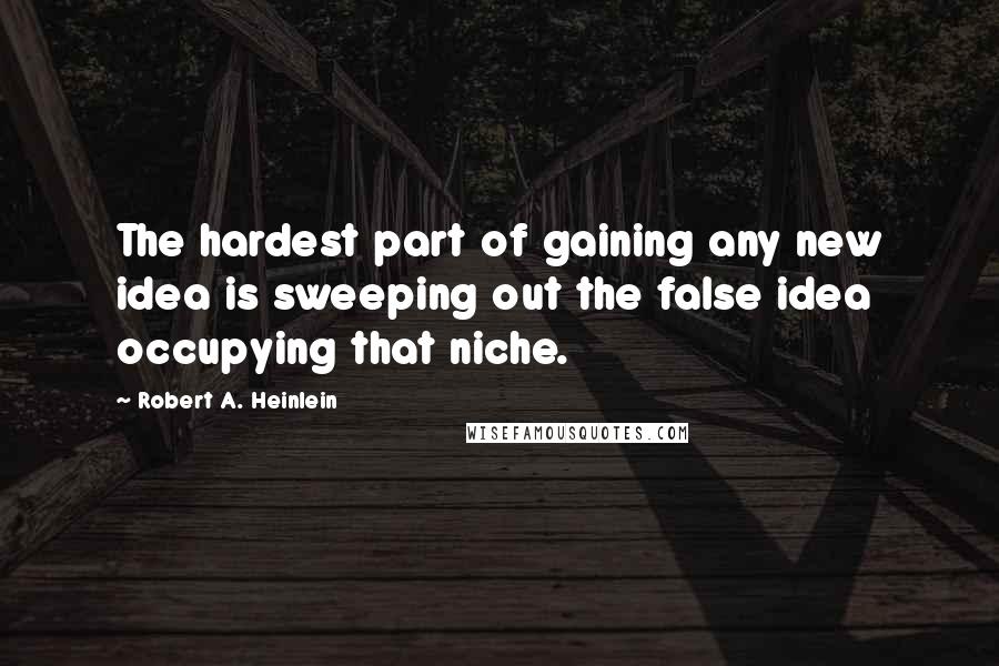 Robert A. Heinlein Quotes: The hardest part of gaining any new idea is sweeping out the false idea occupying that niche.