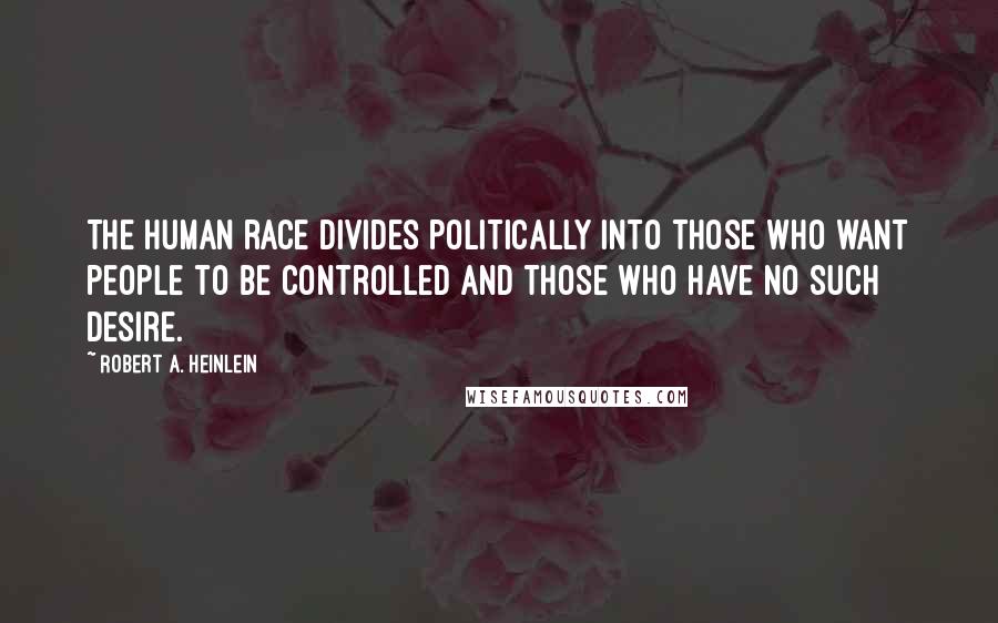 Robert A. Heinlein Quotes: The human race divides politically into those who want people to be controlled and those who have no such desire.