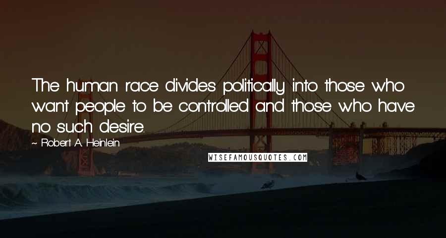 Robert A. Heinlein Quotes: The human race divides politically into those who want people to be controlled and those who have no such desire.