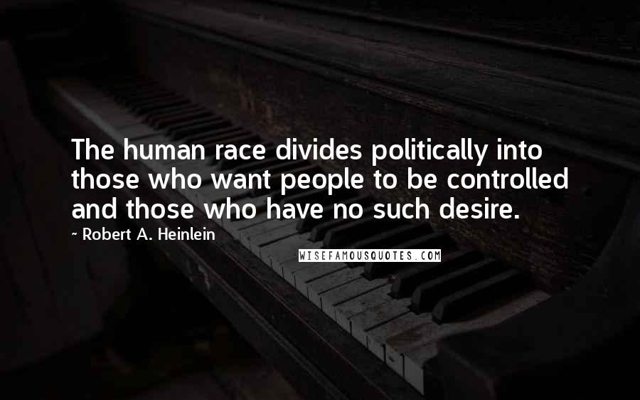 Robert A. Heinlein Quotes: The human race divides politically into those who want people to be controlled and those who have no such desire.
