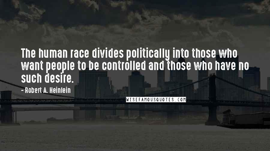 Robert A. Heinlein Quotes: The human race divides politically into those who want people to be controlled and those who have no such desire.