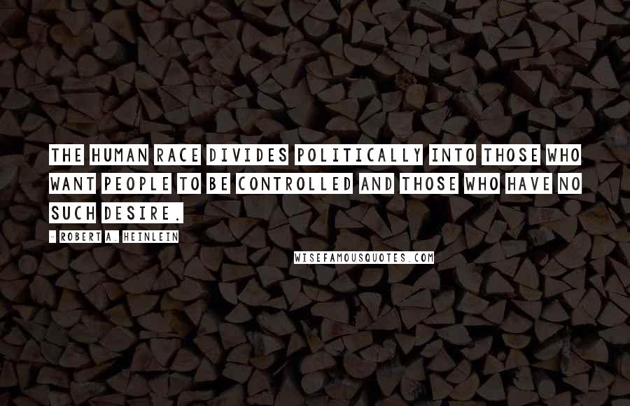 Robert A. Heinlein Quotes: The human race divides politically into those who want people to be controlled and those who have no such desire.