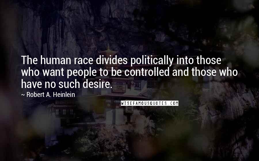 Robert A. Heinlein Quotes: The human race divides politically into those who want people to be controlled and those who have no such desire.