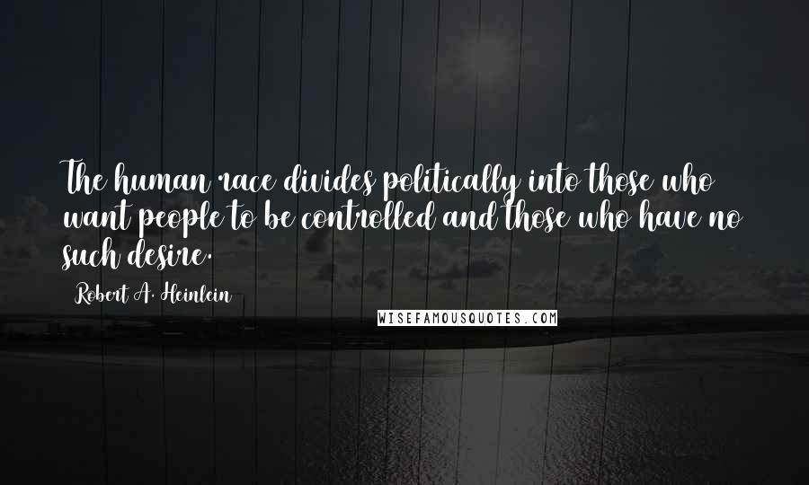 Robert A. Heinlein Quotes: The human race divides politically into those who want people to be controlled and those who have no such desire.