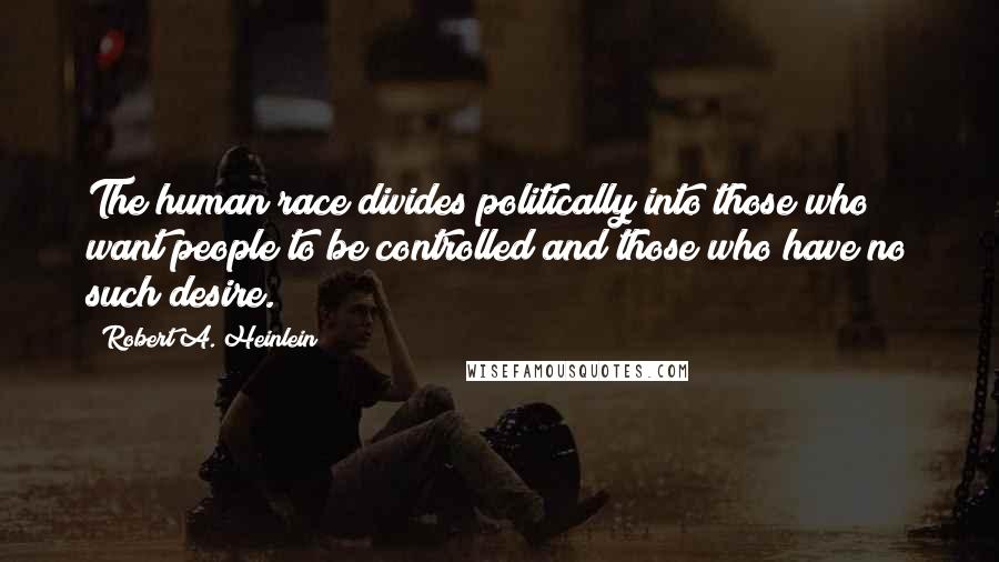 Robert A. Heinlein Quotes: The human race divides politically into those who want people to be controlled and those who have no such desire.