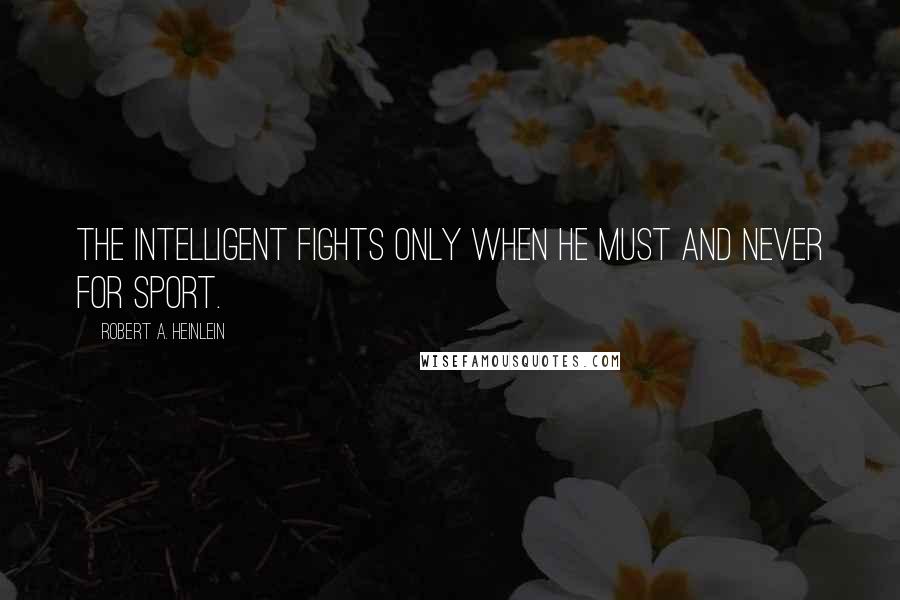 Robert A. Heinlein Quotes: The intelligent fights only when he must and never for sport.