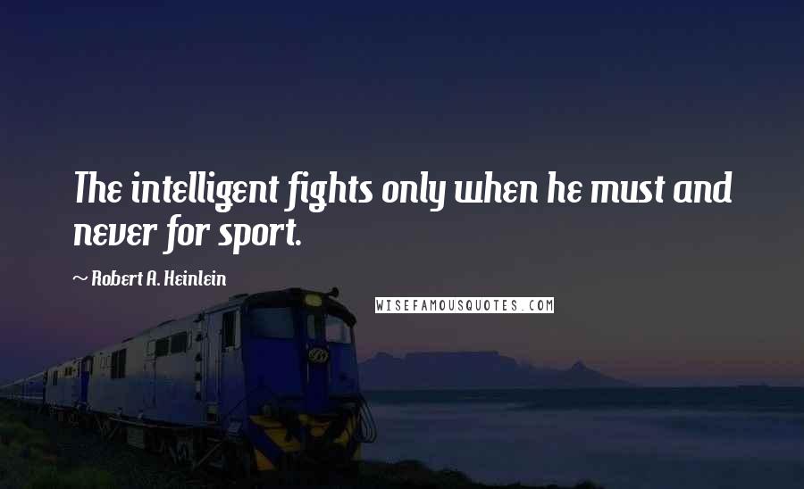 Robert A. Heinlein Quotes: The intelligent fights only when he must and never for sport.