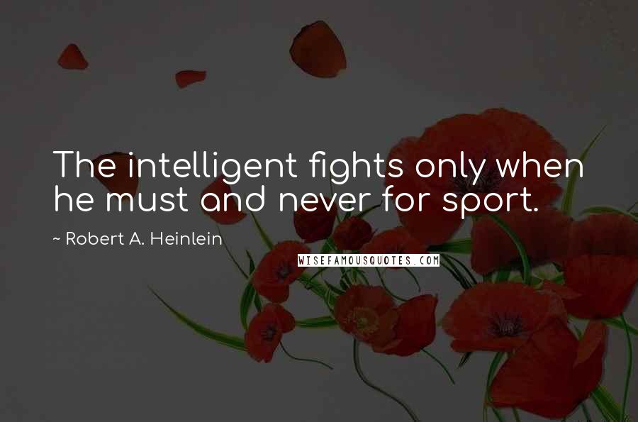 Robert A. Heinlein Quotes: The intelligent fights only when he must and never for sport.