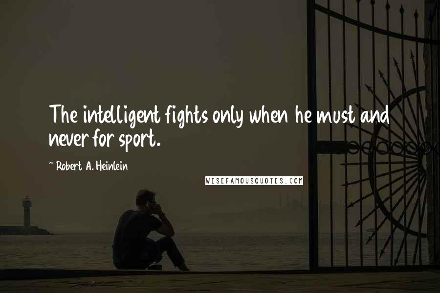 Robert A. Heinlein Quotes: The intelligent fights only when he must and never for sport.