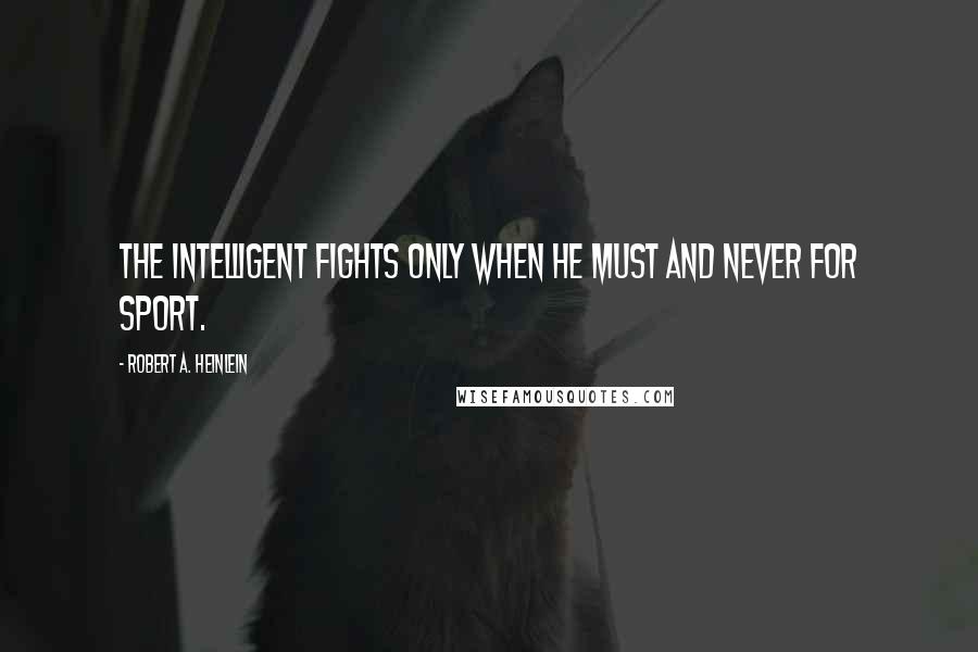 Robert A. Heinlein Quotes: The intelligent fights only when he must and never for sport.