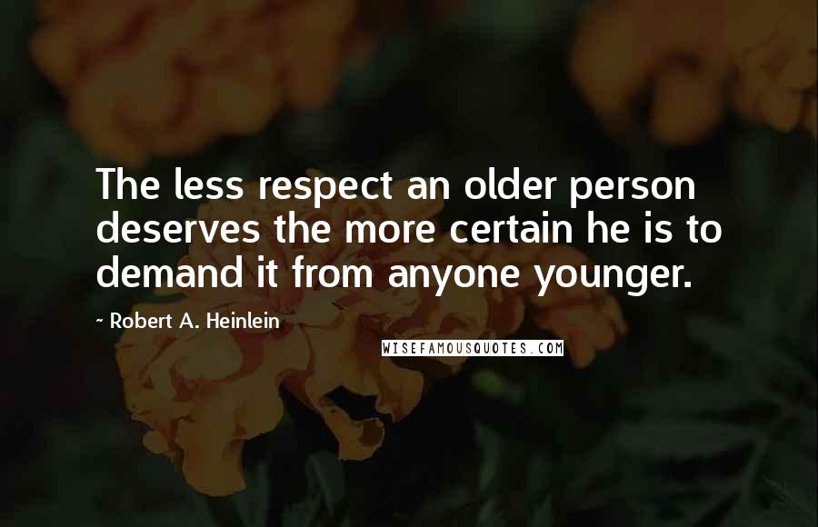 Robert A. Heinlein Quotes: The less respect an older person deserves the more certain he is to demand it from anyone younger.