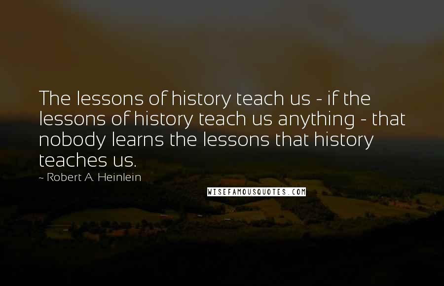 Robert A. Heinlein Quotes: The lessons of history teach us - if the lessons of history teach us anything - that nobody learns the lessons that history teaches us.