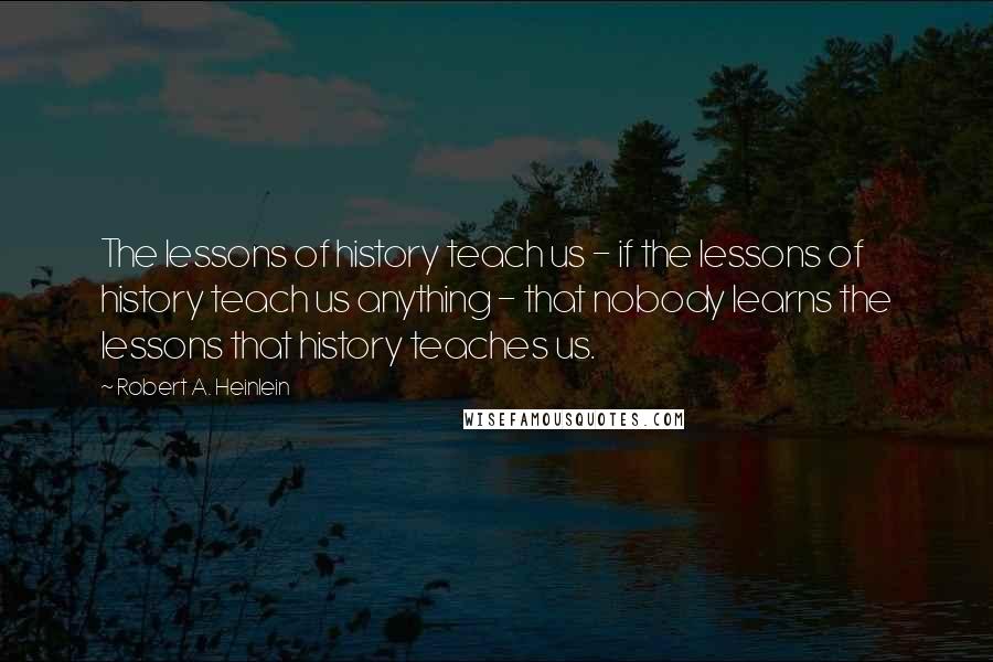 Robert A. Heinlein Quotes: The lessons of history teach us - if the lessons of history teach us anything - that nobody learns the lessons that history teaches us.