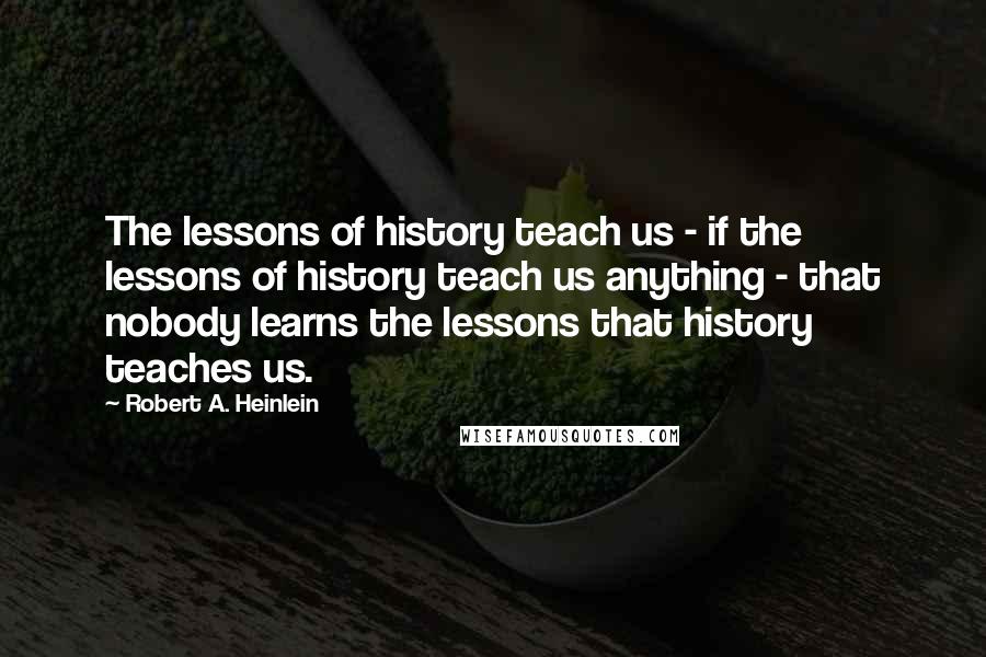 Robert A. Heinlein Quotes: The lessons of history teach us - if the lessons of history teach us anything - that nobody learns the lessons that history teaches us.