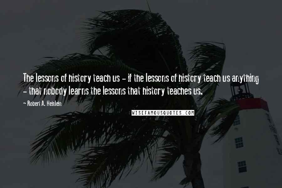 Robert A. Heinlein Quotes: The lessons of history teach us - if the lessons of history teach us anything - that nobody learns the lessons that history teaches us.