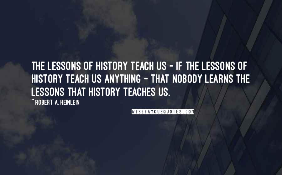 Robert A. Heinlein Quotes: The lessons of history teach us - if the lessons of history teach us anything - that nobody learns the lessons that history teaches us.