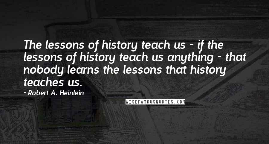 Robert A. Heinlein Quotes: The lessons of history teach us - if the lessons of history teach us anything - that nobody learns the lessons that history teaches us.