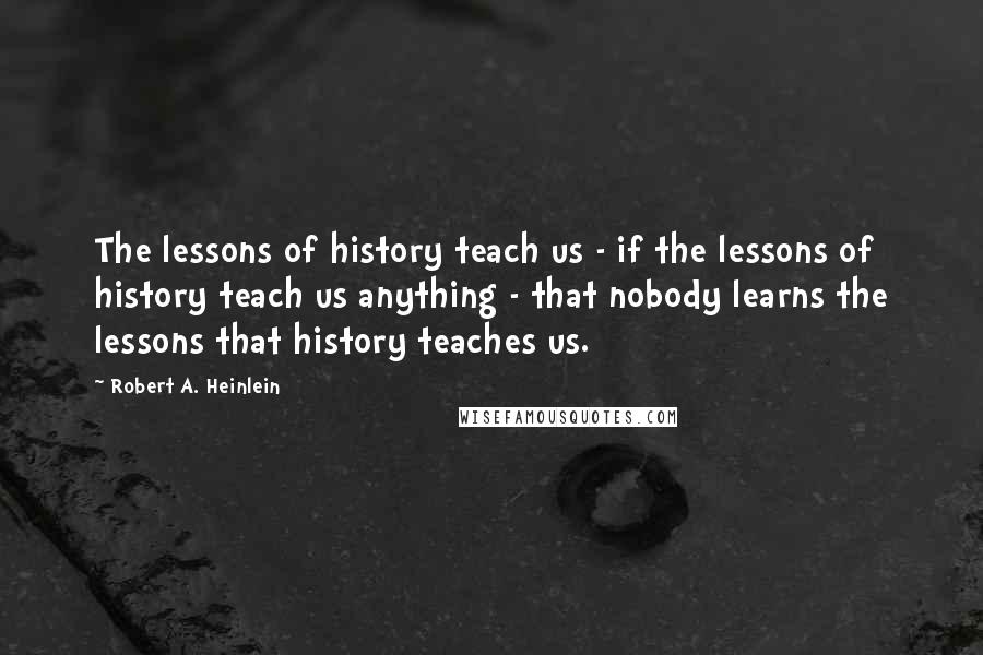 Robert A. Heinlein Quotes: The lessons of history teach us - if the lessons of history teach us anything - that nobody learns the lessons that history teaches us.