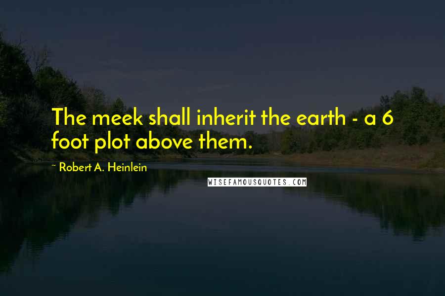 Robert A. Heinlein Quotes: The meek shall inherit the earth - a 6 foot plot above them.