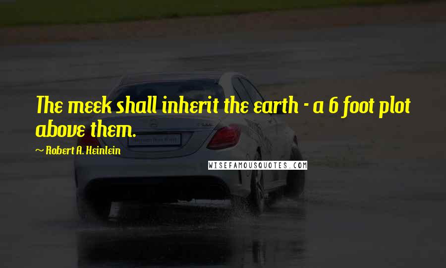 Robert A. Heinlein Quotes: The meek shall inherit the earth - a 6 foot plot above them.