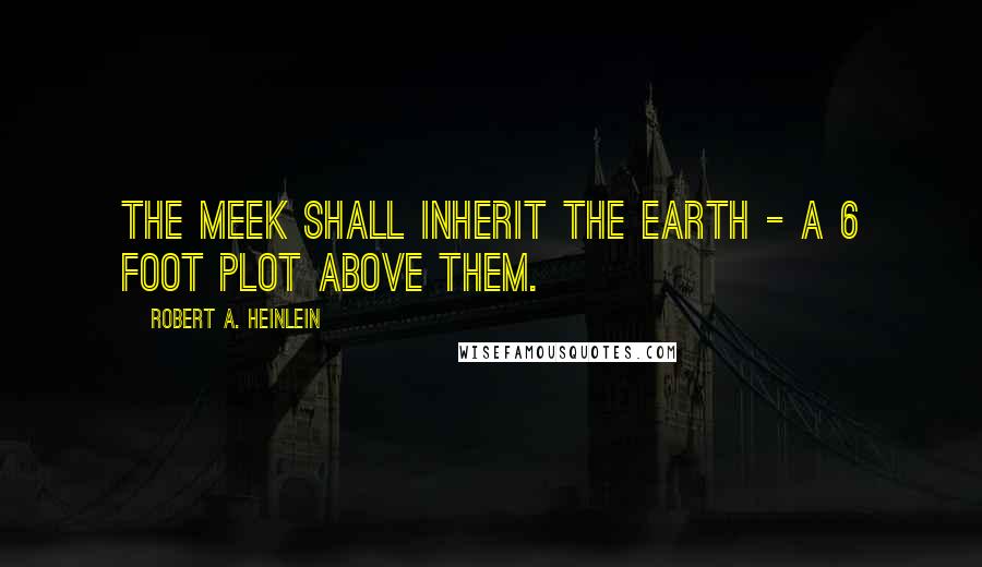 Robert A. Heinlein Quotes: The meek shall inherit the earth - a 6 foot plot above them.