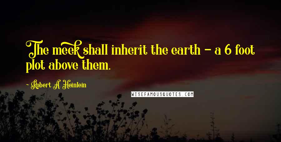 Robert A. Heinlein Quotes: The meek shall inherit the earth - a 6 foot plot above them.