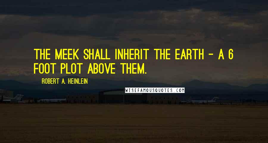 Robert A. Heinlein Quotes: The meek shall inherit the earth - a 6 foot plot above them.