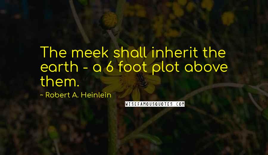 Robert A. Heinlein Quotes: The meek shall inherit the earth - a 6 foot plot above them.