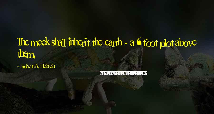 Robert A. Heinlein Quotes: The meek shall inherit the earth - a 6 foot plot above them.