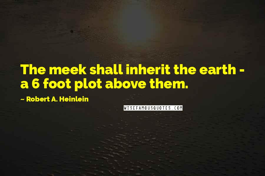 Robert A. Heinlein Quotes: The meek shall inherit the earth - a 6 foot plot above them.