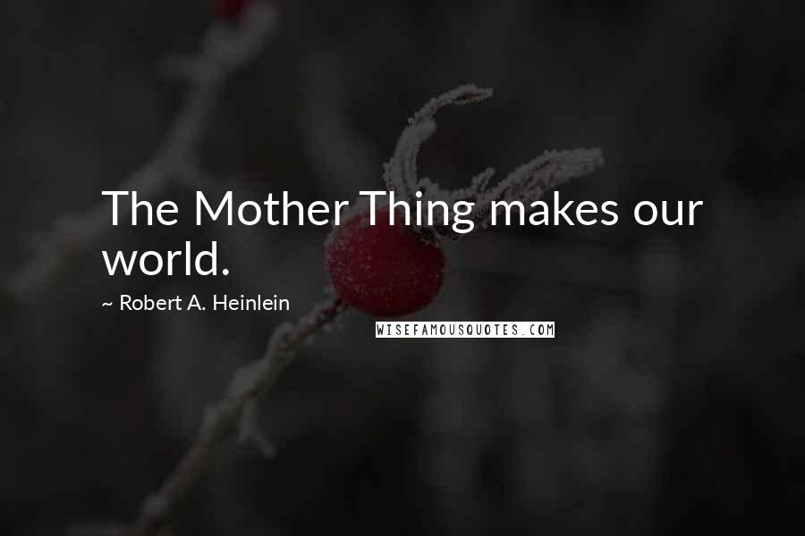 Robert A. Heinlein Quotes: The Mother Thing makes our world.