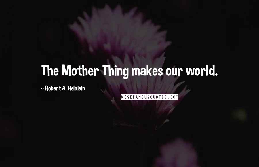 Robert A. Heinlein Quotes: The Mother Thing makes our world.